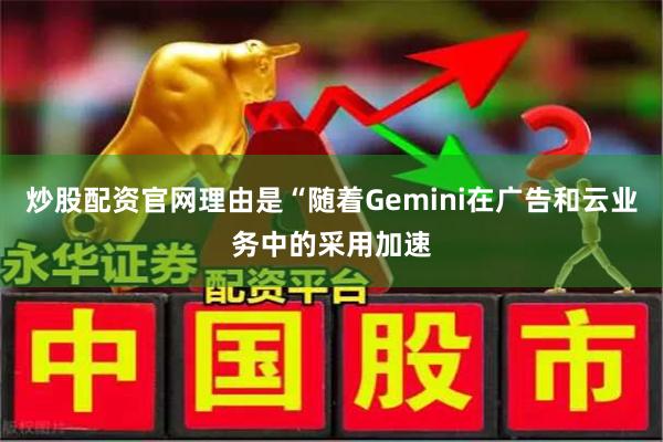 炒股配资官网理由是“随着Gemini在广告和云业务中的采用加速