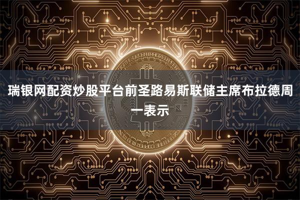 瑞银网配资炒股平台前圣路易斯联储主席布拉德周一表示