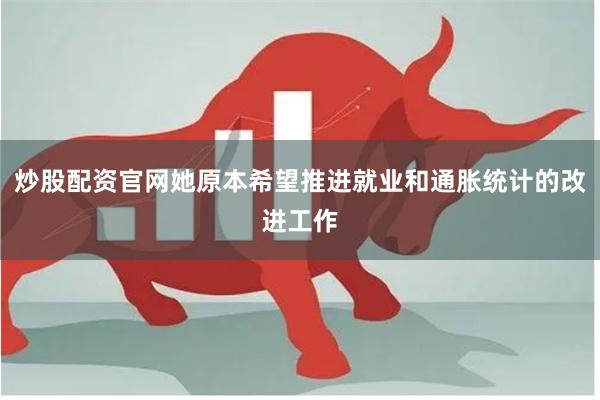 炒股配资官网她原本希望推进就业和通胀统计的改进工作