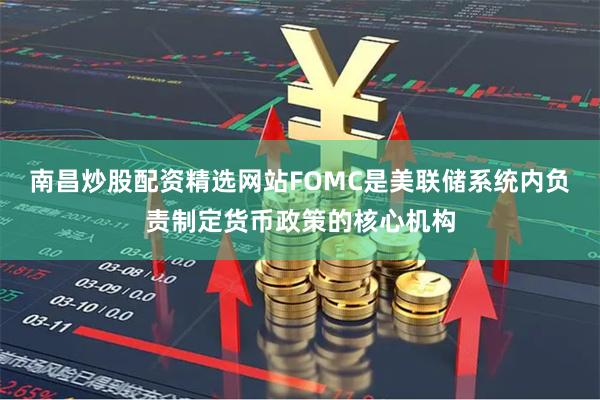 南昌炒股配资精选网站FOMC是美联储系统内负责制定货币政策的核心机构