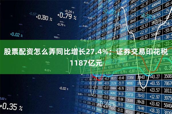 股票配资怎么弄同比增长27.4%;证券交易印花税1187亿元