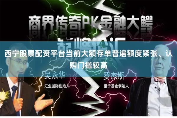 西宁股票配资平台当前大额存单普遍额度紧张、认购门槛较高