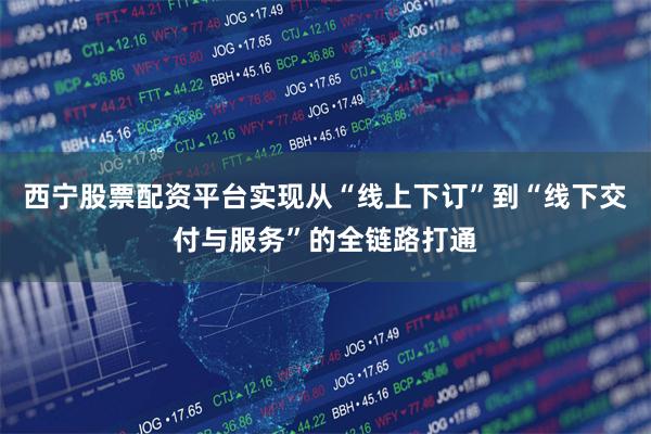 西宁股票配资平台实现从“线上下订”到“线下交付与服务”的全链路打通