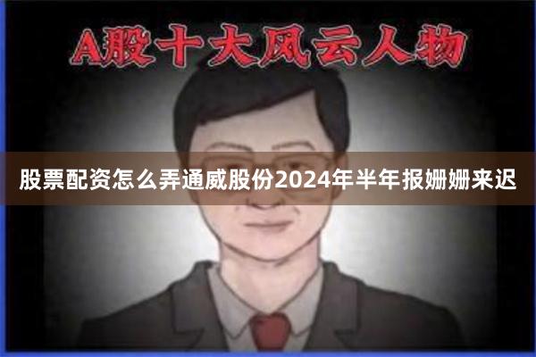 股票配资怎么弄通威股份2024年半年报姗姗来迟