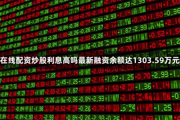 在线配资炒股利息高吗最新融资余额达1303.59万元