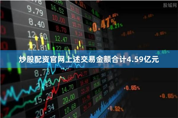 炒股配资官网上述交易金额合计4.59亿元
