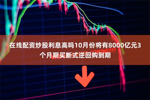 在线配资炒股利息高吗10月份将有8000亿元3个月期买断式逆回购到期