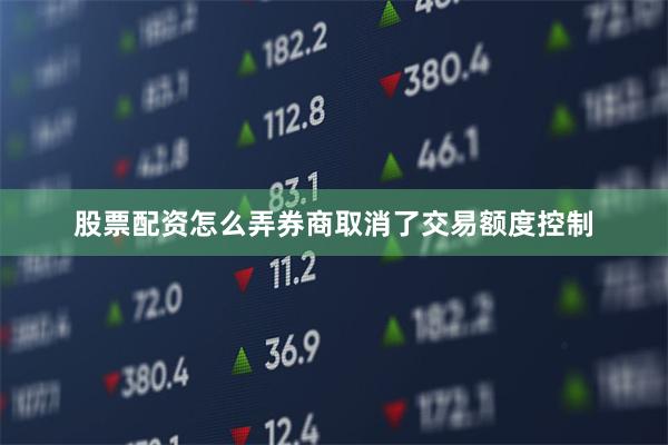 股票配资怎么弄券商取消了交易额度控制