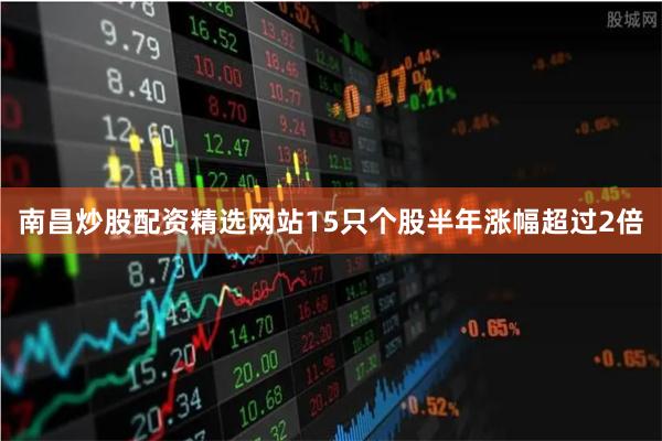 南昌炒股配资精选网站15只个股半年涨幅超过2倍