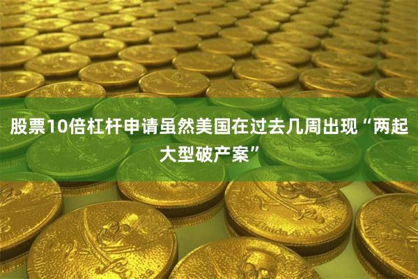 股票10倍杠杆申请虽然美国在过去几周出现“两起大型破产案”
