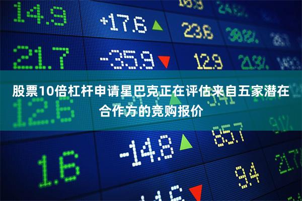 股票10倍杠杆申请星巴克正在评估来自五家潜在合作方的竞购报价