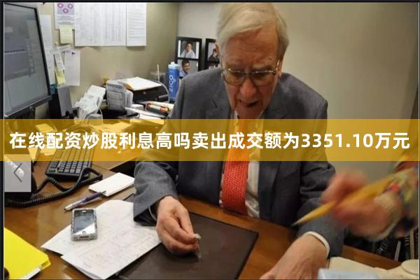 在线配资炒股利息高吗卖出成交额为3351.10万元