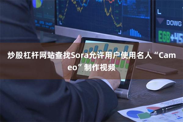 炒股杠杆网站查找Sora允许用户使用名人“Cameo”制作视频