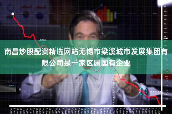 南昌炒股配资精选网站无锡市梁溪城市发展集团有限公司是一家区属国有企业