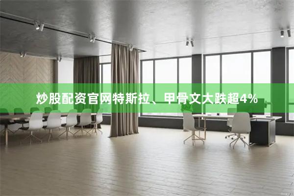 炒股配资官网特斯拉、甲骨文大跌超4%