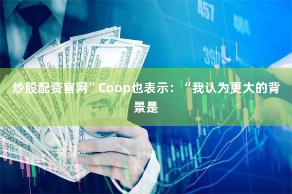 炒股配资官网” Coop也表示:“我认为更大的背景是