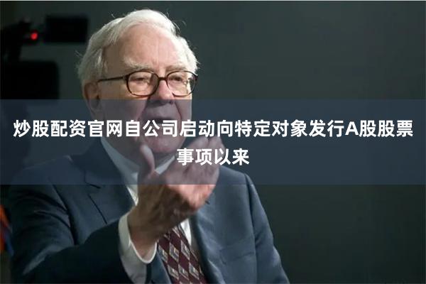 炒股配资官网自公司启动向特定对象发行A股股票事项以来