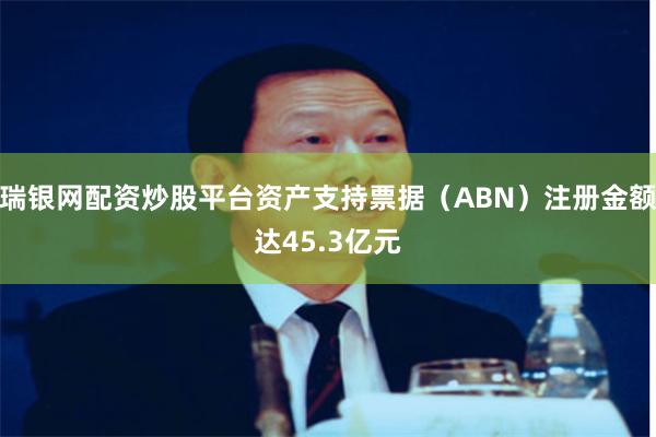 瑞银网配资炒股平台资产支持票据（ABN）注册金额达45.3亿元
