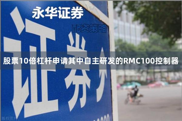 股票10倍杠杆申请其中自主研发的RMC100控制器
