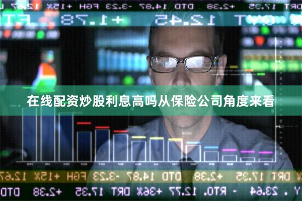 在线配资炒股利息高吗　　从保险公司角度来看