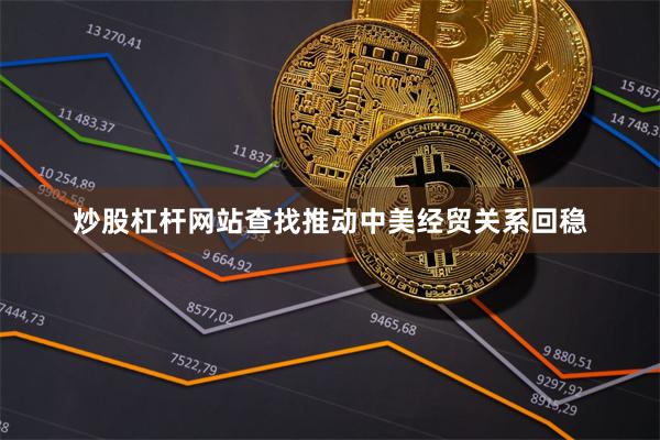 炒股杠杆网站查找推动中美经贸关系回稳
