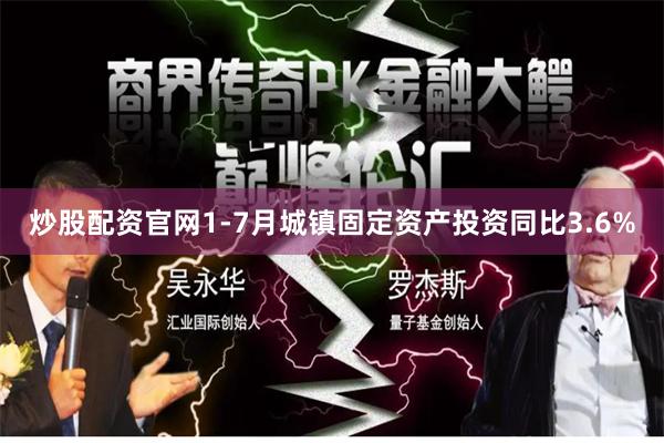 炒股配资官网1-7月城镇固定资产投资同比3.6%