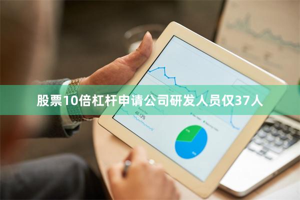 股票10倍杠杆申请公司研发人员仅37人