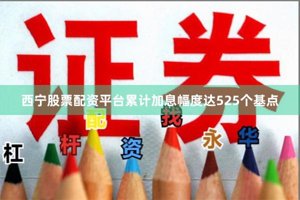 西宁股票配资平台累计加息幅度达525个基点
